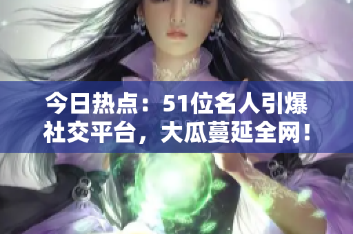 今日熱點：51位名人引爆社交平臺，大瓜蔓延全網(wǎng)！