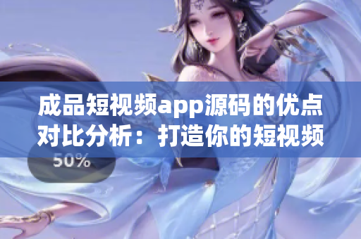 成品短視頻app源碼的優(yōu)點對比分析：打造你的短視頻平臺的絕佳選擇