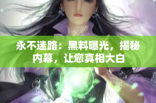 永不迷路：黑料曝光，揭秘內(nèi)幕，讓您真相大白