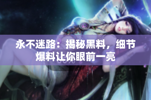 永不迷路：揭秘黑料，細節(jié)爆料讓你眼前一亮