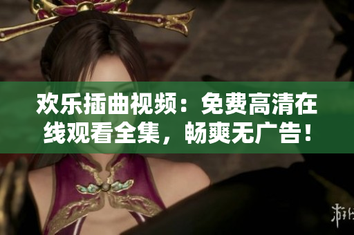 歡樂插曲視頻：免費(fèi)高清在線觀看全集，暢爽無廣告！