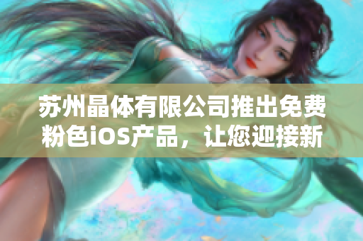 蘇州晶體有限公司推出免費粉色iOS產(chǎn)品，讓您迎接新時代的色彩體驗