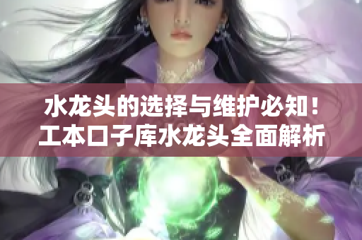 水龍頭的選擇與維護(hù)必知！工本口子庫水龍頭全面解析
