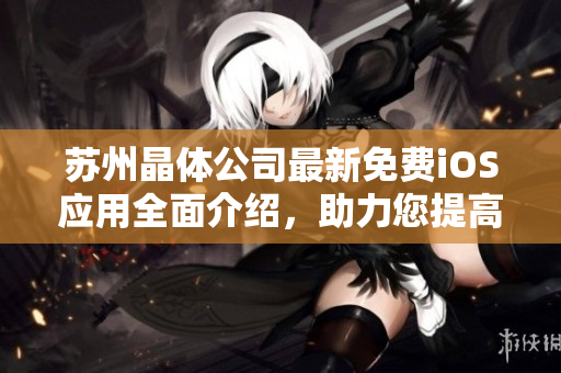 蘇州晶體公司最新免費iOS應用全面介紹，助力您提高工作效率和生活質量