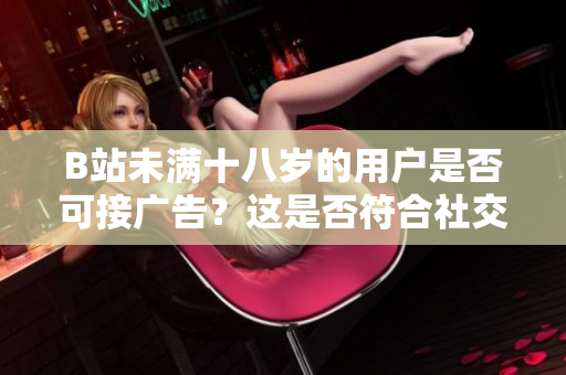 B站未滿十八歲的用戶是否可接廣告？這是否符合社交媒體的規(guī)定？