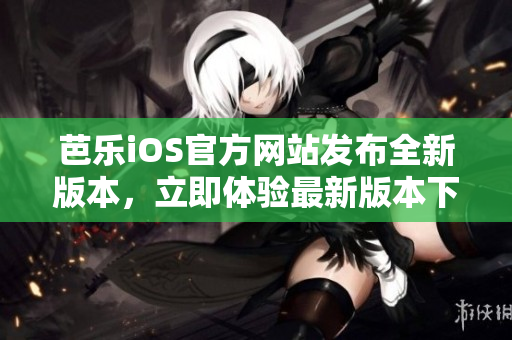 芭樂iOS官方網(wǎng)站發(fā)布全新版本，立即體驗最新版本下載通道