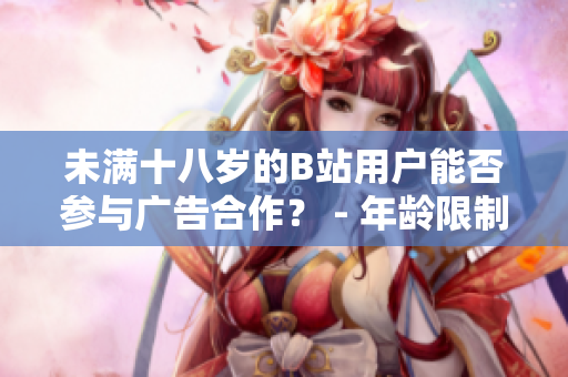 未滿十八歲的B站用戶能否參與廣告合作？ - 年齡限制下的B站廣告合作政策