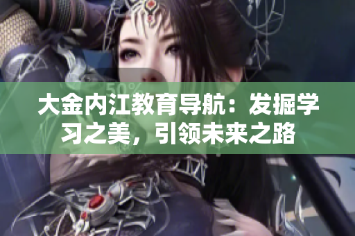 大金內(nèi)江教育導(dǎo)航：發(fā)掘?qū)W習(xí)之美，引領(lǐng)未來(lái)之路