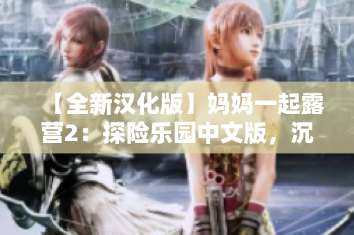 【全新漢化版】媽媽一起露營(yíng)2：探險(xiǎn)樂(lè)園中文版，沉浸式親子共享游戲，全新漢化版！