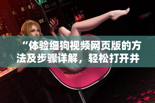 “體驗細(xì)狗視頻網(wǎng)頁版的方法及步驟詳解，輕松打開并使用網(wǎng)頁版進(jìn)行觀影享受”