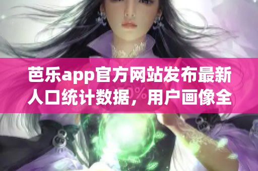 芭樂app官方網(wǎng)站發(fā)布最新人口統(tǒng)計數(shù)據(jù)，用戶畫像全面呈現(xiàn)