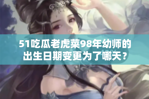 51吃瓜老虎菜98年幼師的出生日期變更為了哪天？