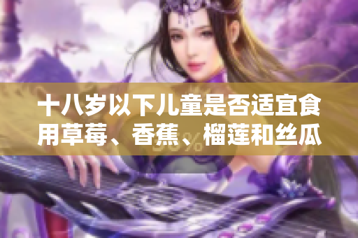 十八歲以下兒童是否適宜食用草莓、香蕉、榴蓮和絲瓜？