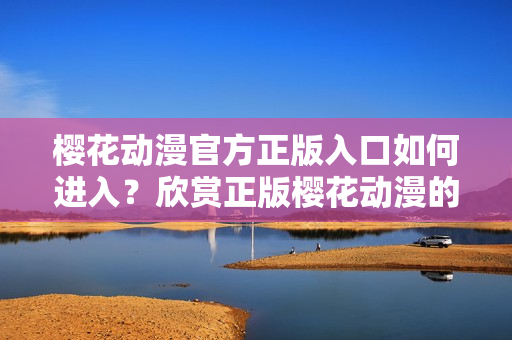 櫻花動漫官方正版入口如何進入？欣賞正版櫻花動漫的方法分享