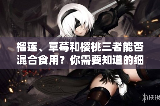 榴蓮、草莓和櫻桃三者能否混合食用？你需要知道的細節(jié)