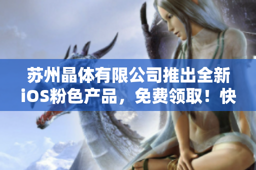 蘇州晶體有限公司推出全新iOS粉色產(chǎn)品，免費(fèi)領(lǐng)?。】靵?lái)?yè)屬?gòu)吧！