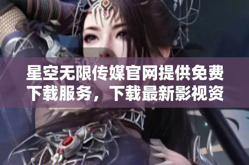 星空無限傳媒官網(wǎng)提供免費下載服務(wù)，下載最新影視資訊，趕緊體驗吧