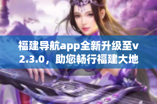 福建導(dǎo)航app全新升級至v2.3.0，助您暢行福建大地