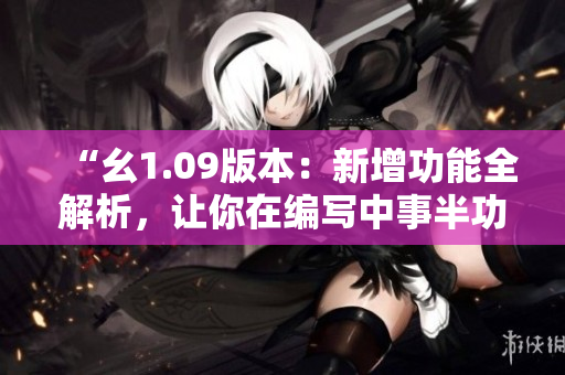 “幺1.09版本：新增功能全解析，讓你在編寫中事半功倍！”