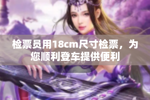 檢票員用18cm尺寸檢票，為您順利登車(chē)提供便利