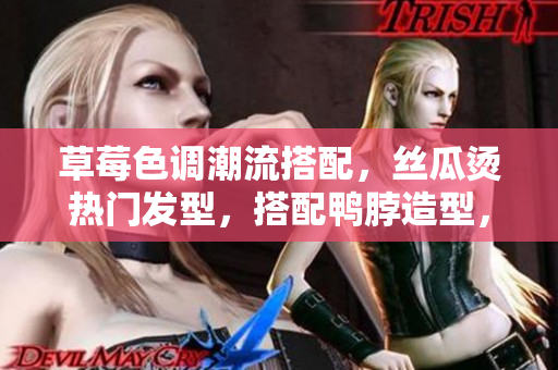 草莓色調(diào)潮流搭配，絲瓜燙熱門發(fā)型，搭配鴨脖造型，展現(xiàn)個(gè)性魅力