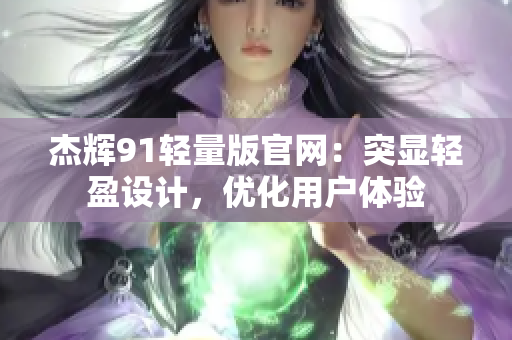 杰輝91輕量版官網(wǎng)：突顯輕盈設(shè)計(jì)，優(yōu)化用戶體驗(yàn)
