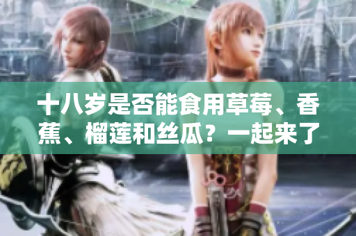 十八歲是否能食用草莓、香蕉、榴蓮和絲瓜？一起來了解食用限制！