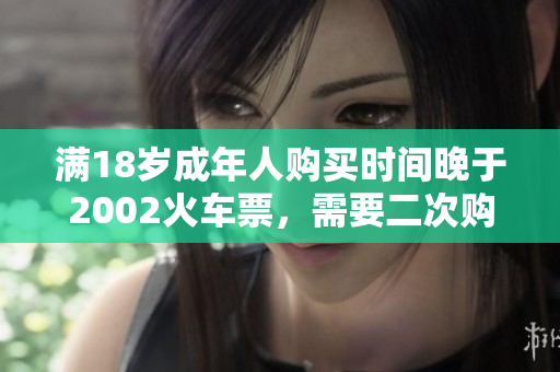 滿18歲成年人購(gòu)買(mǎi)時(shí)間晚于2002火車(chē)票，需要二次購(gòu)票