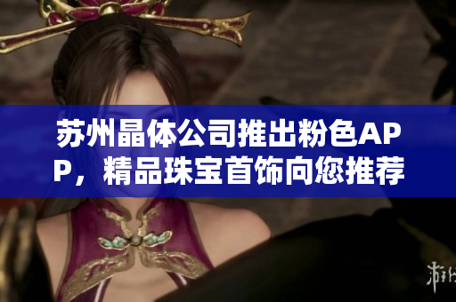 蘇州晶體公司推出粉色APP，精品珠寶首飾向您推薦