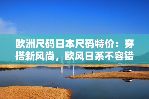 歐洲尺碼日本尺碼特價：穿搭新風尚，歐風日系不容錯過
