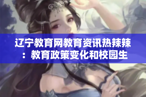 遼寧教育網教育資訊熱辣辣 ：教育政策變化和校園生活實況報道