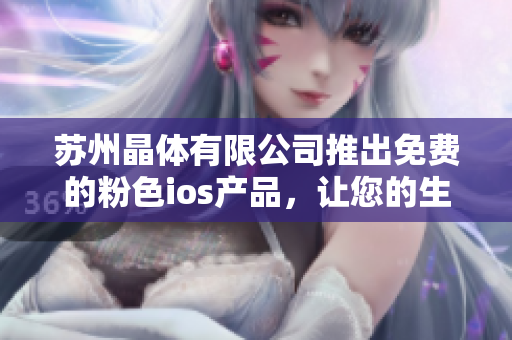 蘇州晶體有限公司推出免費的粉色ios產(chǎn)品，讓您的生活更時尚愉悅