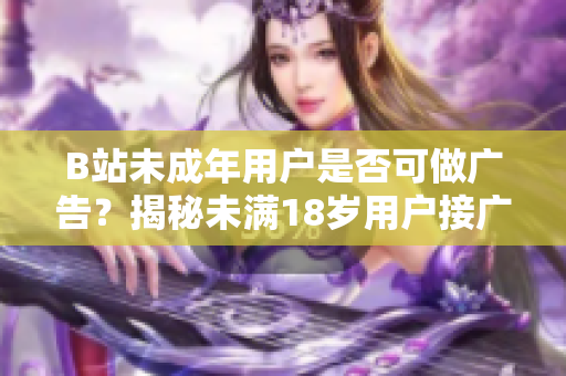 B站未成年用戶是否可做廣告？揭秘未滿18歲用戶接廣告政策
