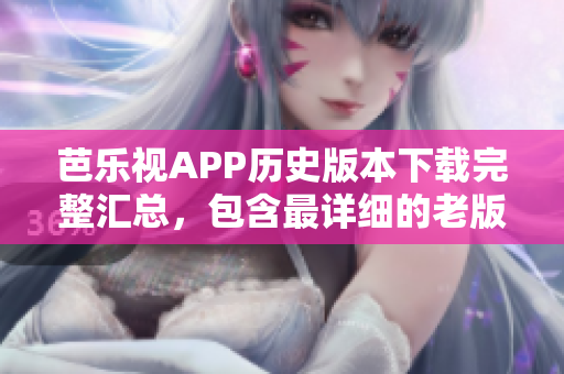 芭樂視APP歷史版本下載完整匯總，包含最詳細的老版本下載資源