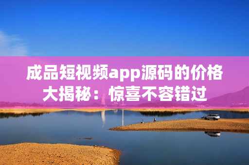 成品短視頻app源碼的價(jià)格大揭秘：驚喜不容錯(cuò)過(guò)