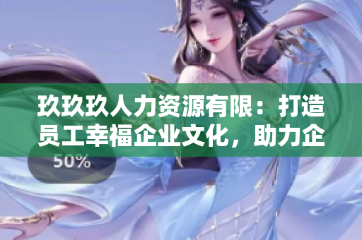 玖玖玖人力資源有限：打造員工幸福企業(yè)文化，助力企業(yè)人才培養(yǎng)與發(fā)展
