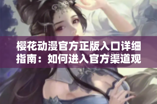 櫻花動漫官方正版入口詳細(xì)指南：如何進(jìn)入官方渠道觀看最新動漫？