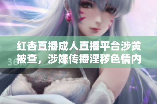 紅杏直播成人直播平臺(tái)涉黃被查，涉嫌傳播淫穢色情內(nèi)容，備受輿論熱議，相關(guān)主播或?qū)⒈蛔坟?zé)