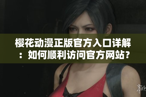 櫻花動(dòng)漫正版官方入口詳解：如何順利訪(fǎng)問(wèn)官方網(wǎng)站？