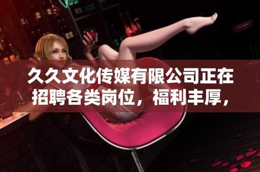 久久文化傳媒有限公司正在招聘各類(lèi)崗位，福利豐厚，期待您的加入！
