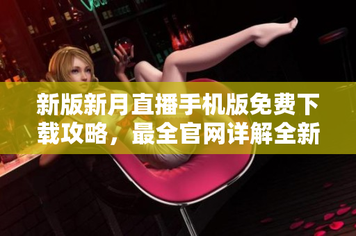 新版新月直播手機(jī)版免費(fèi)下載攻略，最全官網(wǎng)詳解全新更新，盡享高清直播體驗(yàn)