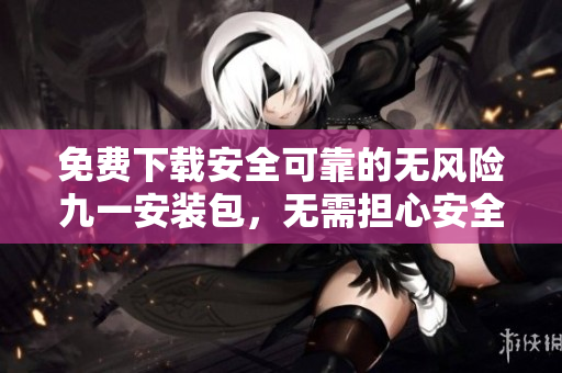 免費下載安全可靠的無風險九一安裝包，無需擔心安全風險