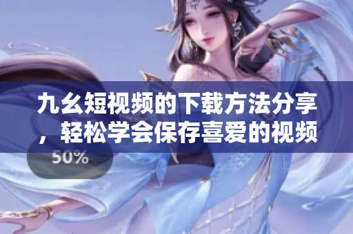 九幺短視頻的下載方法分享，輕松學(xué)會保存喜愛的視頻內(nèi)容