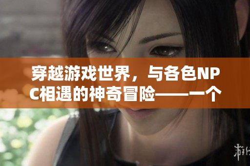 穿越游戲世界，與各色NPC相遇的神奇冒險——一個普通人的游戲之旅