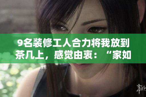 9名裝修工人合力將我放到茶幾上，感覺由衷：“家如此舒適！“