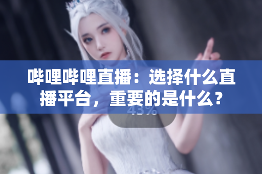 嗶哩嗶哩直播：選擇什么直播平臺，重要的是什么？