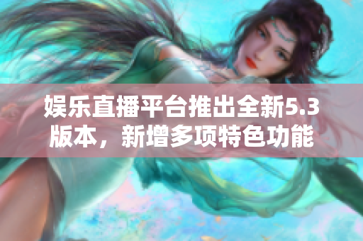 娛樂直播平臺推出全新5.3版本，新增多項(xiàng)特色功能