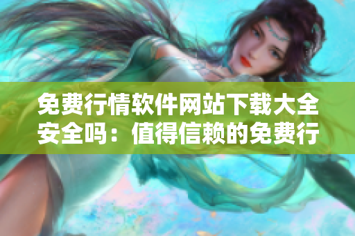 免費(fèi)行情軟件網(wǎng)站下載大全安全嗎：值得信賴的免費(fèi)行情軟件下載網(wǎng)站推薦