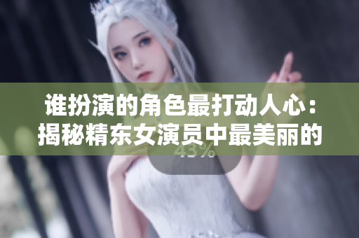 誰(shuí)扮演的角色最打動(dòng)人心：揭秘精東女演員中最美麗的一位