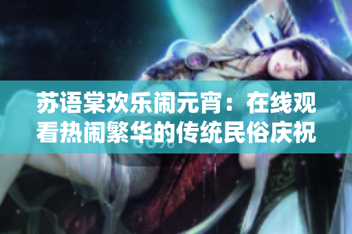 蘇語棠歡樂鬧元宵：在線觀看熱鬧繁華的傳統(tǒng)民俗慶?；顒? title=